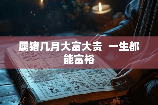 属猪几月大富大贵  一生都能富裕
