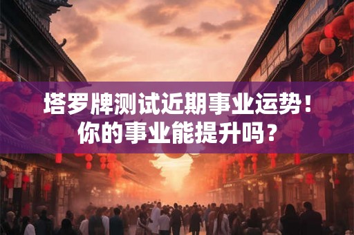 塔罗牌测试近期事业运势！你的事业能提升吗？