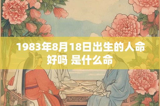 1983年8月18日出生的人命好吗 是什么命 1983年8月18日出生的人命好吗 是什么命