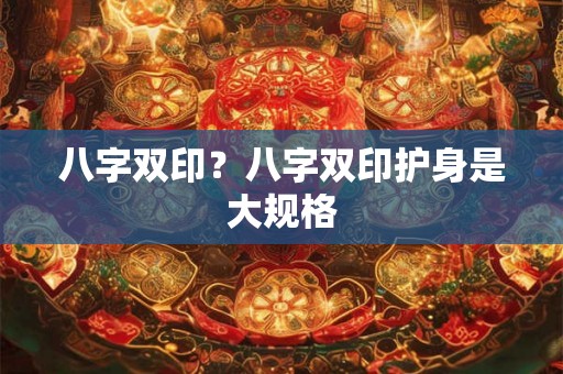 八字双印？八字双印护身是大规格