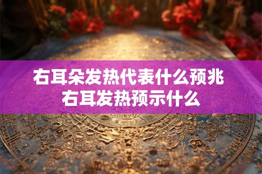 右耳朵发热代表什么预兆 右耳发热预示什么