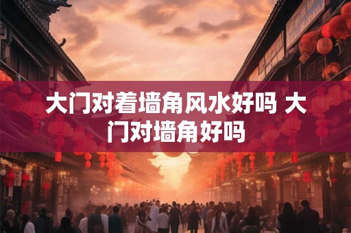 大门对着墙角风水好吗 大门对墙角好吗