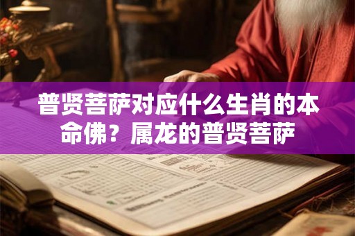 普贤菩萨对应什么生肖的本命佛?属龙的普贤菩萨 普贤菩萨对应什么生肖的本命佛?属龙的普贤菩萨