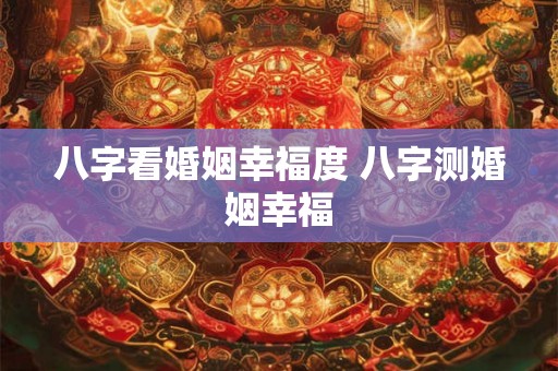 八字看婚姻幸福度 八字测婚姻幸福