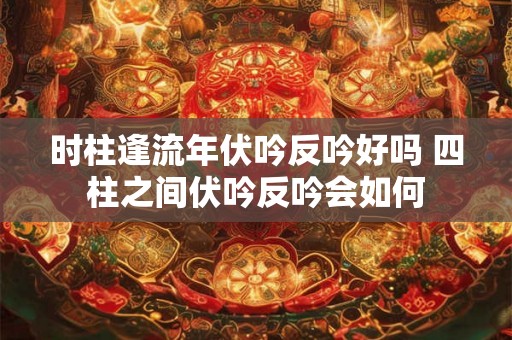 时柱逢流年伏吟反吟好吗 四柱之间伏吟反吟会如何