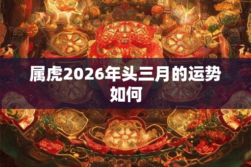 属虎2026年头三月的运势如何