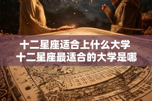 十二星座适合上什么大学 十二星座最适合的大学是哪些