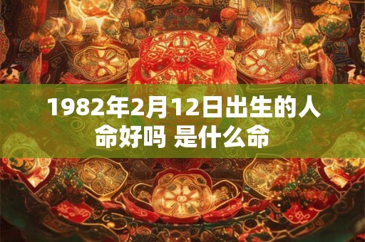 1982年2月12日出生的人命好吗 是什么命 1982年2月12日出生的人命好吗 是什么命