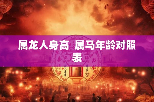 属龙人身高  属马年龄对照表