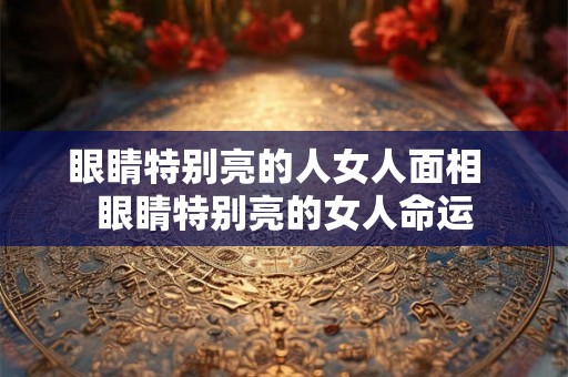 眼睛特别亮的人女人面相  眼睛特别亮的女人命运