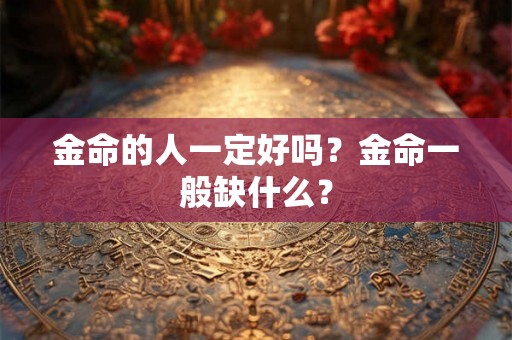 金命的人一定好吗？金命一般缺什么？