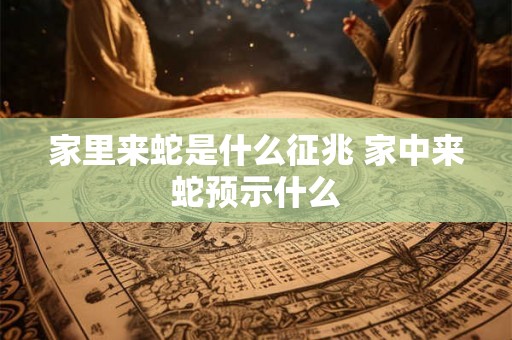 家里来蛇是什么征兆 家中来蛇预示什么 家里来蛇是什么征兆 家中来蛇预示什么
