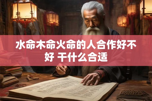 水命木命火命的人合作好不好 干什么合适