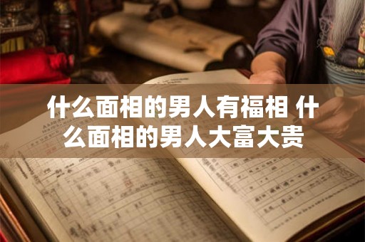 什么面相的男人有福相 什么面相的男人大富大贵