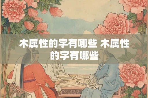 木属性的字有哪些 木属性的字有哪些