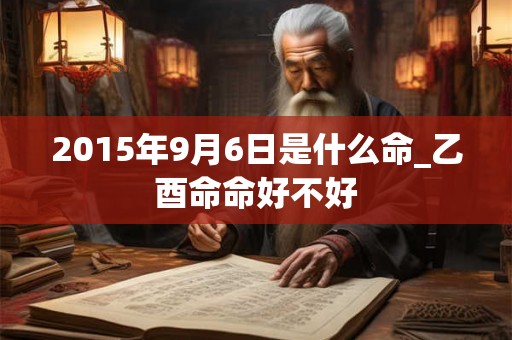 2015年9月6日是什么命_乙酉命命好不好 2015年9月6日是什么命_乙酉命命好不好