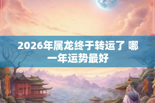 2026年属龙终于转运了 哪一年运势最好