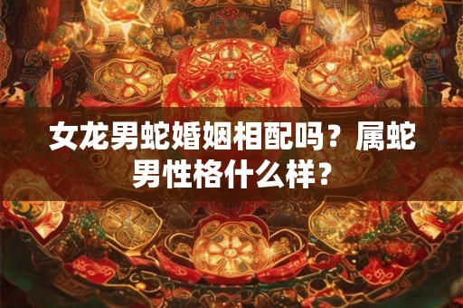女龙男蛇婚姻相配吗？属蛇男性格什么样？