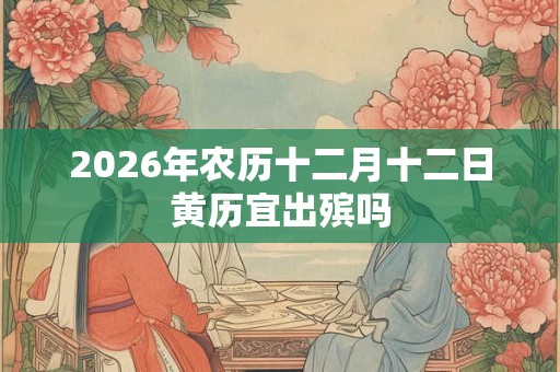2026年农历十二月十二日黄历宜出殡吗