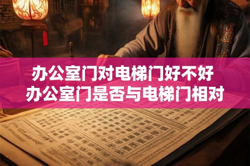 办公室门对电梯门好不好 办公室门是否与电梯门相对好