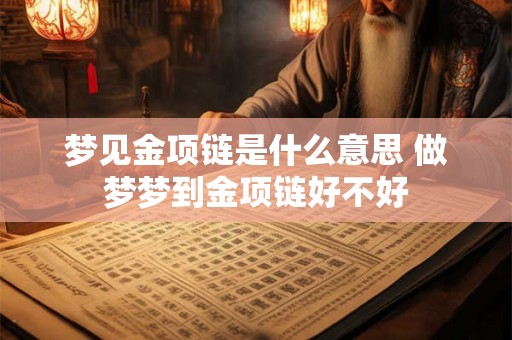 梦见金项链是什么意思 做梦梦到金项链好不好 梦见金项链是什么意思 做梦梦到金项链好不好