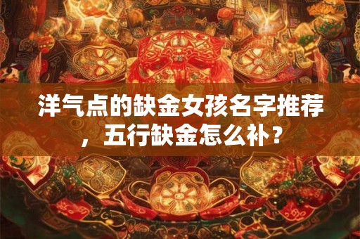 洋气点的缺金女孩名字推荐，五行缺金怎么补？