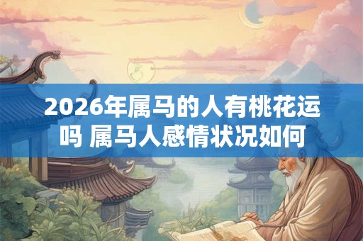 2026年属马的人有桃花运吗 属马人感情状况如何