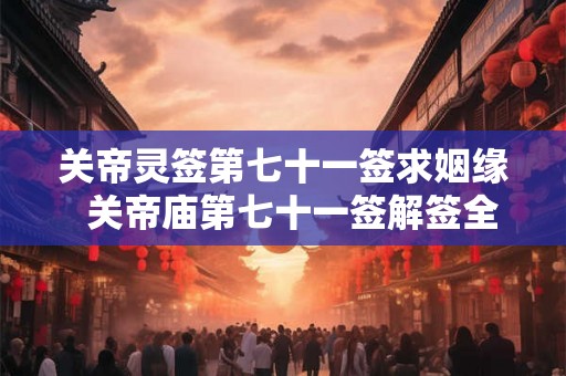 关帝灵签第七十一签求姻缘 关帝庙第七十一签解签全解 关帝灵签第七十一签求姻缘 关帝庙第七十一签解签全解