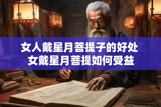 女人戴星月菩提子的好处 女戴星月菩提如何受益 女人戴星月菩提子的好处 女戴星月菩提如何受益