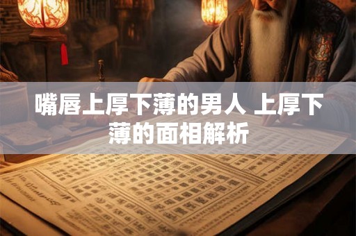 嘴唇上厚下薄的男人 上厚下薄的面相解析