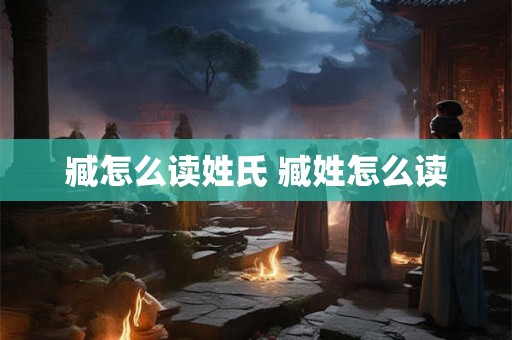 臧怎么读姓氏 臧姓怎么读