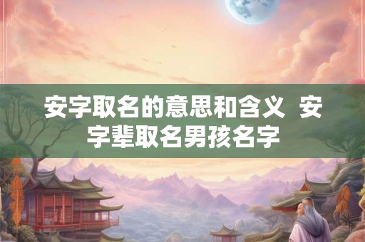 安字取名的意思和含义  安字辈取名男孩名字