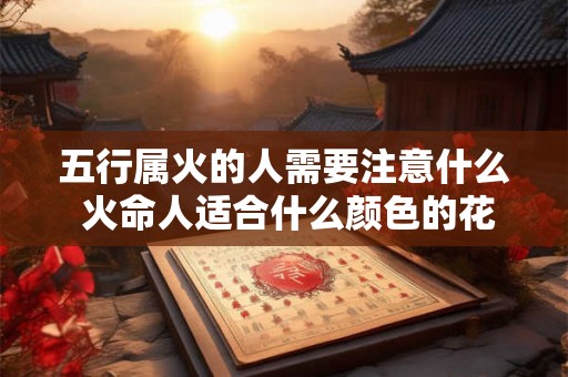 五行属火的人需要注意什么 火命人适合什么颜色的花 五行属火的人需要注意什么 火命人适合什么颜色的花