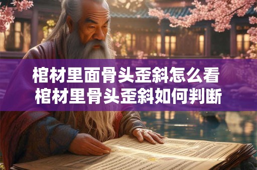 棺材里面骨头歪斜怎么看 棺材里骨头歪斜如何判断