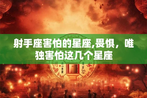 射手座害怕的星座,畏惧，唯独害怕这几个星座