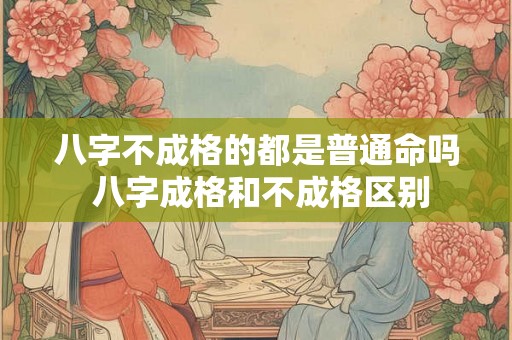 八字不成格的都是普通命吗 八字成格和不成格区别 八字不成格的都是普通命吗 八字成格和不成格区别