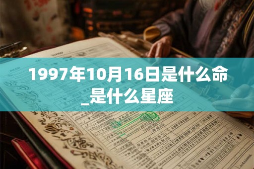 1997年10月16日是什么命_是什么星座