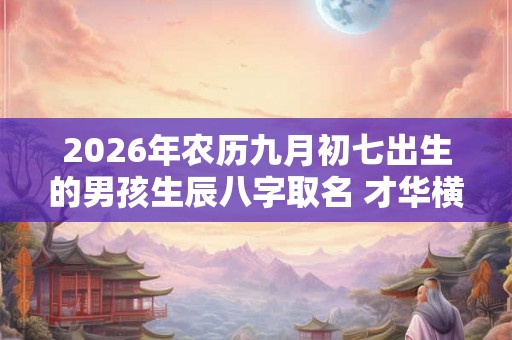 2026年农历九月初七出生的男孩生辰八字取名 才华横溢名字推荐