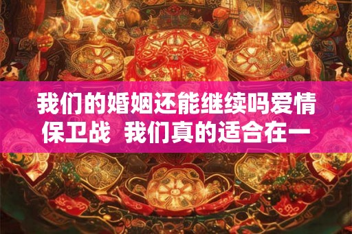 我们的婚姻还能继续吗爱情保卫战 我们真的适合在一起吗爱情保卫战 我们的婚姻还能继续吗爱情保卫战 我们真的适合在一起吗爱情保卫战