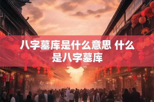 八字墓库是什么意思 什么是八字墓库 八字墓库是什么意思 什么是八字墓库