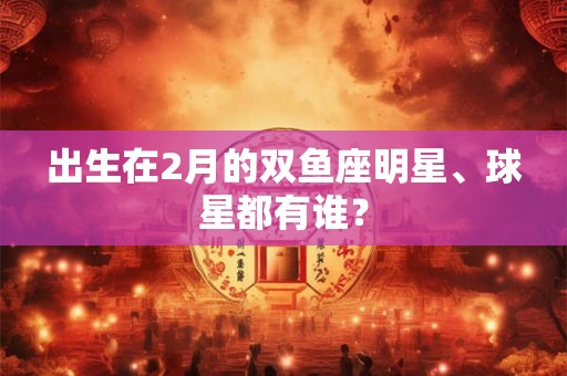 出生在2月的双鱼座明星、球星都有谁？