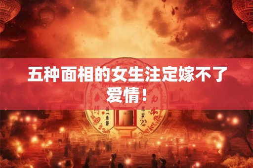 五种面相的女生注定嫁不了爱情！