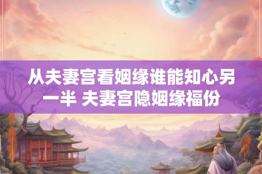 从夫妻宫看姻缘谁能知心另一半 夫妻宫隐姻缘福份