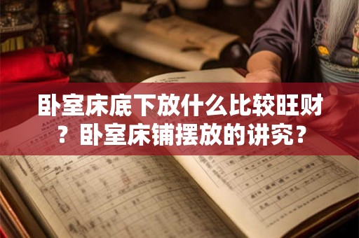 卧室床底下放什么比较旺财？卧室床铺摆放的讲究？