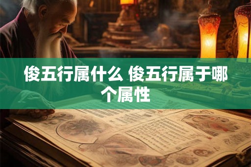 俊五行属什么 俊五行属于哪个属性