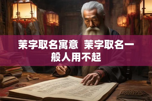 茉字取名寓意  茉字取名一般人用不起