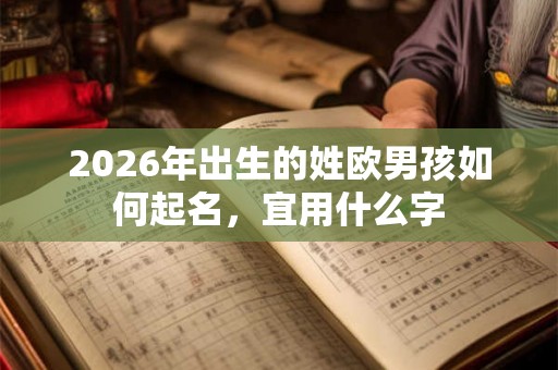 2026年出生的姓欧男孩如何起名,宜用什么字 2026年出生的姓欧男孩如何起名,宜用什么字