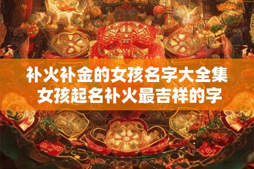 补火补金的女孩名字大全集 女孩起名补火最吉祥的字 补火补金的女孩名字大全集 女孩起名补火最吉祥的字