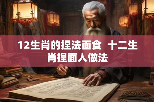 12生肖的捏法面食  十二生肖捏面人做法