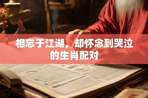 相忘于江湖,却怀念到哭泣的生肖配对 相忘于江湖,却怀念到哭泣的生肖配对